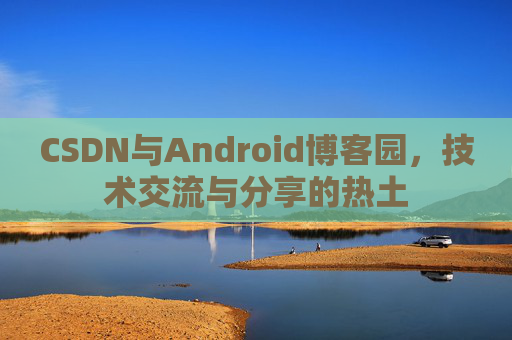 CSDN与Android博客园,技术交流与分享的热土